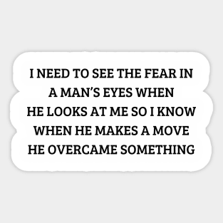 i need to see the fear in a man’s eyes when he looks at me so i know when he makes a move he overcame something Sticker